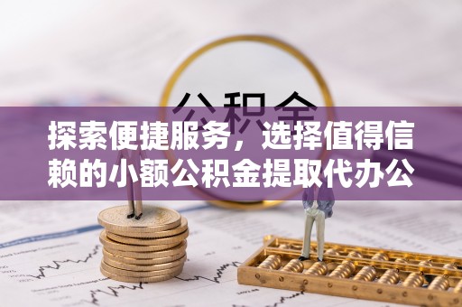 孟州探索便捷服务，选择值得信赖的小额公积金提取代办公司