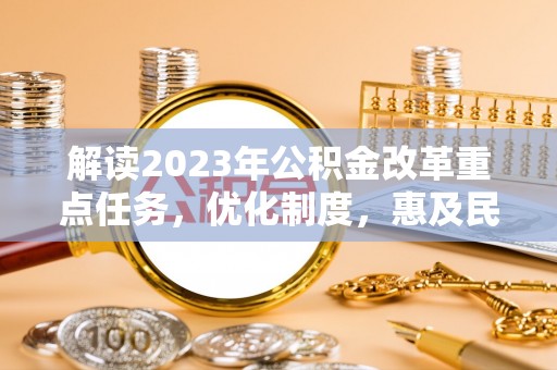 孟州解读2023年公积金改革重点任务，优化制度，惠及民生