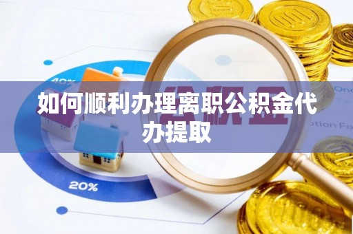 孟州如何顺利办理离职公积金代办提取