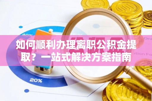 孟州如何顺利办理离职公积金提取？一站式解决方案指南