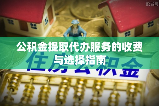 孟州公积金提取代办服务的收费与选择指南