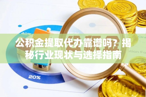 孟州公积金提取代办靠谱吗？揭秘行业现状与选择指南