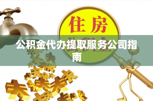 孟州公积金代办提取服务公司指南