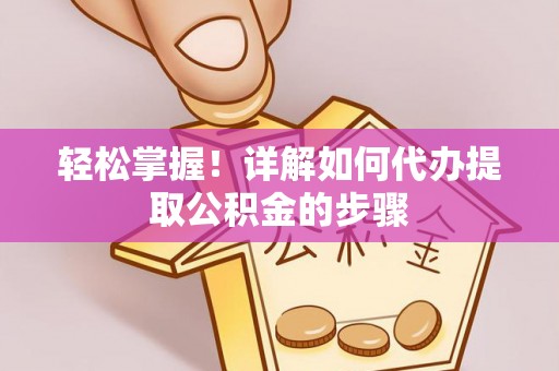 孟州轻松掌握！详解如何代办提取公积金的步骤
