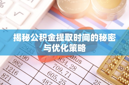 孟州揭秘公积金提取时间的秘密与优化策略
