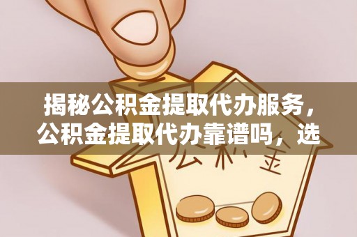 孟州揭秘公积金提取代办服务，公积金提取代办靠谱吗，选择需谨慎