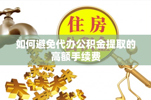 孟州如何避免代办公积金提取的高额手续费