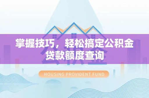 孟州掌握技巧，轻松搞定公积金贷款额度查询