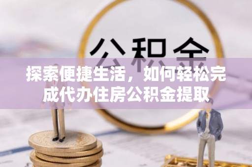 孟州探索便捷生活，如何轻松完成代办住房公积金提取