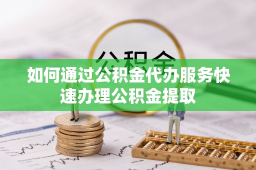 孟州如何通过公积金代办服务快速办理公积金提取