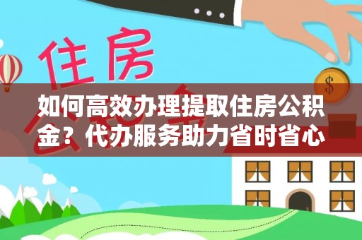 孟州如何高效办理提取住房公积金？代办服务助力省时省心
