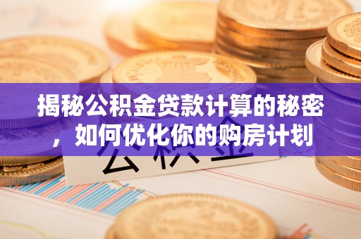 孟州揭秘公积金贷款计算的秘密，如何优化你的购房计划