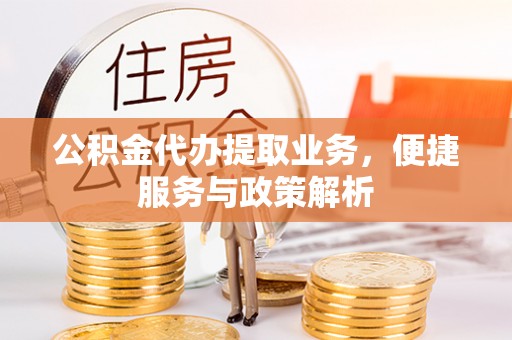 孟州公积金代办提取业务，便捷服务与政策解析