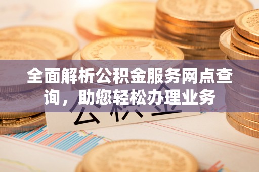 孟州全面解析公积金服务网点查询，助您轻松办理业务