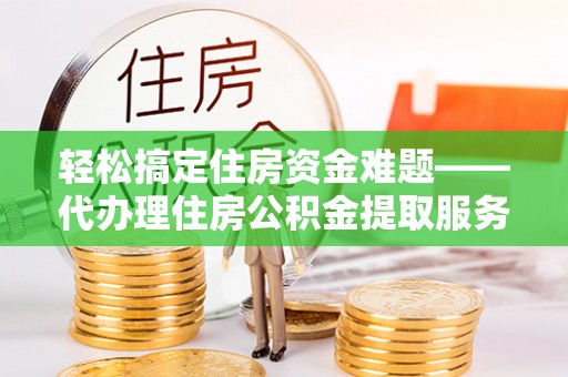 孟州轻松搞定住房资金难题——代办理住房公积金提取服务详解
