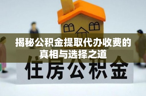 孟州揭秘公积金提取代办收费的真相与选择之道