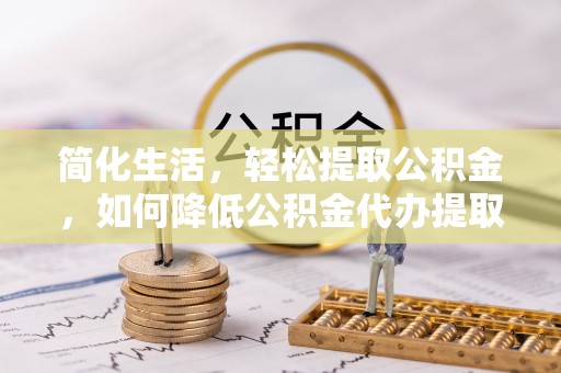 孟州简化生活，轻松提取公积金，如何降低公积金代办提取的费用？