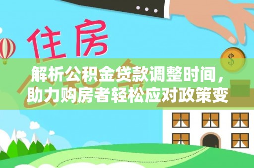 孟州解析公积金贷款调整时间，助力购房者轻松应对政策变化