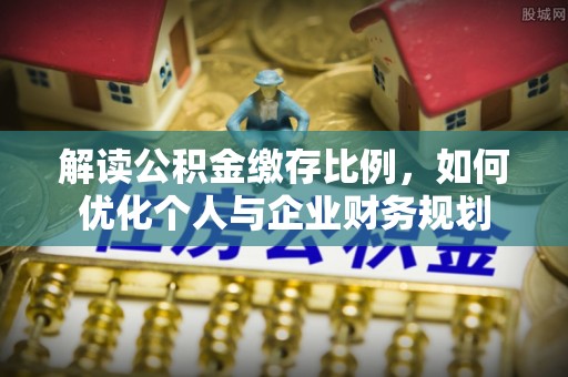 孟州解读公积金缴存比例，如何优化个人与企业财务规划