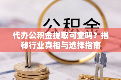 孟州代办公积金提取可靠吗？揭秘行业真相与选择指南