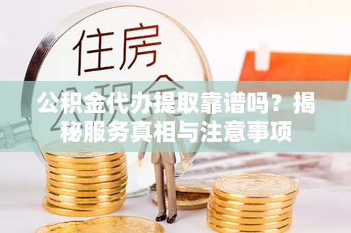孟州公积金代办提取靠谱吗？揭秘服务真相与注意事项