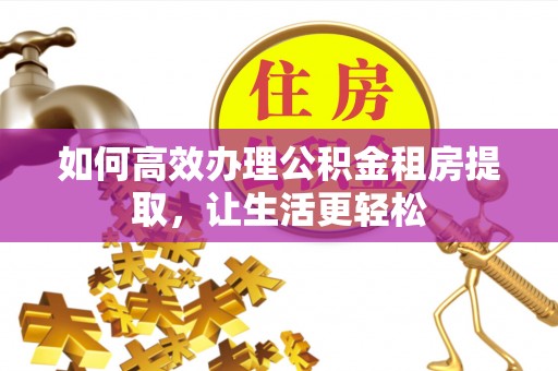 孟州如何高效办理公积金租房提取，让生活更轻松