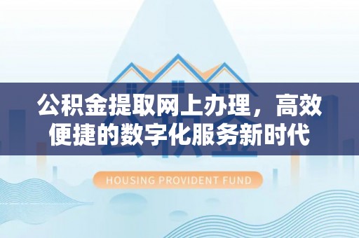 孟州公积金提取网上办理，高效便捷的数字化服务新时代
