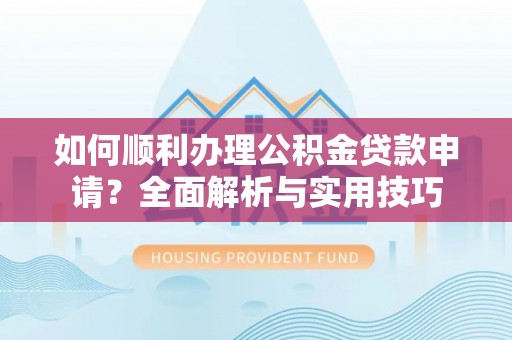 孟州如何顺利办理公积金贷款申请？全面解析与实用技巧