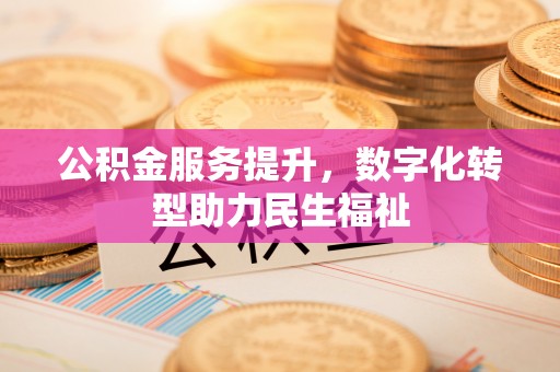孟州公积金服务提升，数字化转型助力民生福祉