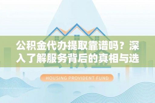 孟州公积金代办提取靠谱吗？深入了解服务背后的真相与选择指南