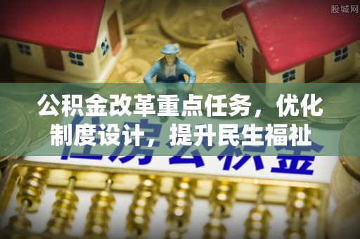 孟州公积金改革重点任务，优化制度设计，提升民生福祉