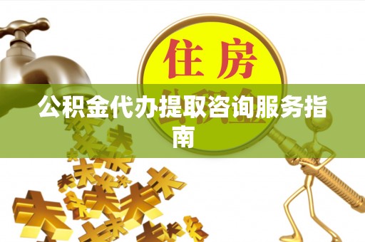 孟州公积金代办提取咨询服务指南