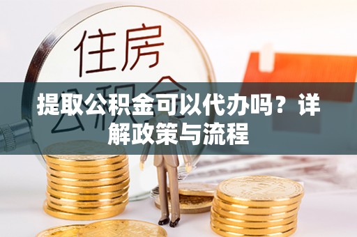 孟州提取公积金可以代办吗？详解政策与流程