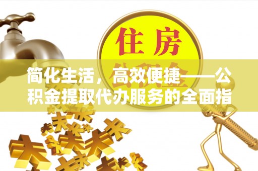 孟州简化生活，高效便捷——公积金提取代办服务的全面指南