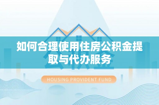 孟州如何合理使用住房公积金提取与代办服务