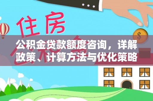 孟州公积金贷款额度咨询，详解政策、计算方法与优化策略