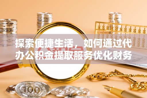 孟州探索便捷生活，如何通过代办公积金提取服务优化财务管理