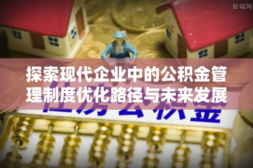 孟州探索现代企业中的公积金管理制度优化路径与未来发展