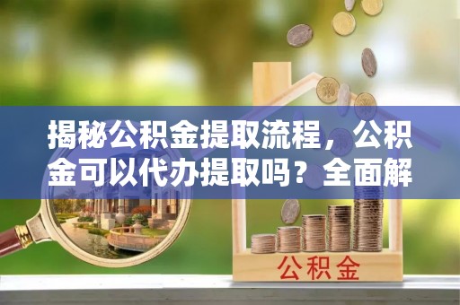 孟州揭秘公积金提取流程，公积金可以代办提取吗？全面解析与操作指南