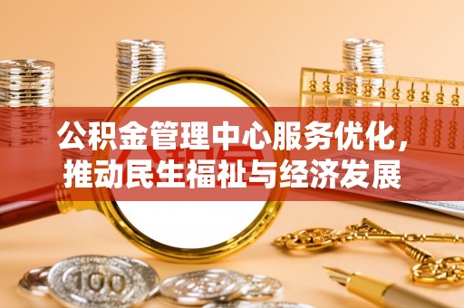孟州公积金管理中心服务优化，推动民生福祉与经济发展