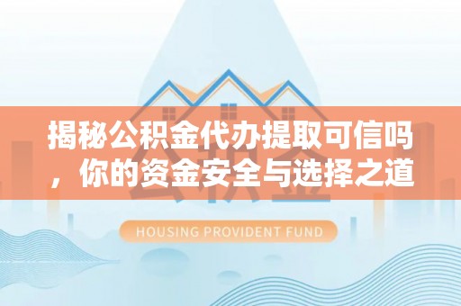 孟州揭秘公积金代办提取可信吗，你的资金安全与选择之道
