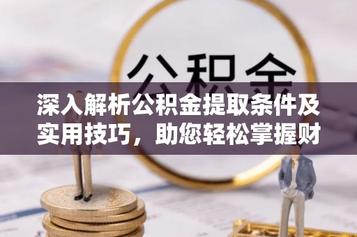 孟州深入解析公积金提取条件及实用技巧，助您轻松掌握财富管理