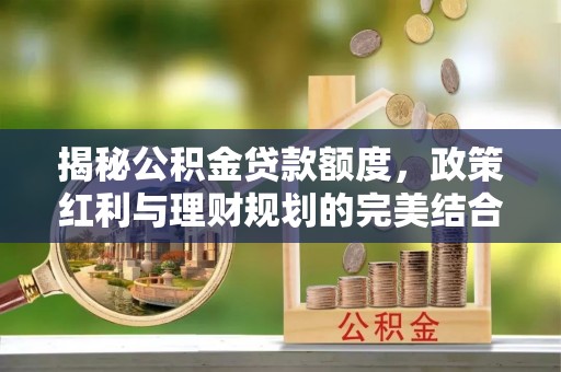 孟州揭秘公积金贷款额度，政策红利与理财规划的完美结合