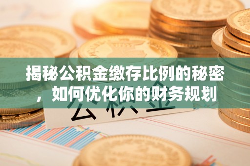 孟州揭秘公积金缴存比例的秘密，如何优化你的财务规划