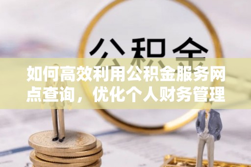 孟州如何高效利用公积金服务网点查询，优化个人财务管理