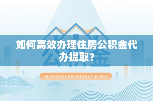 孟州如何高效办理住房公积金代办提取？