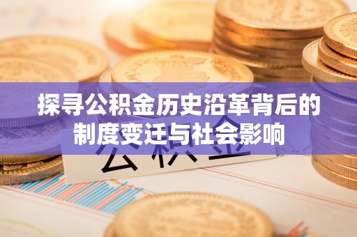 孟州探寻公积金历史沿革背后的制度变迁与社会影响