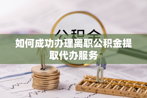 孟州如何成功办理离职公积金提取代办服务