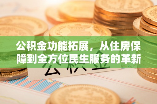 孟州公积金功能拓展，从住房保障到全方位民生服务的革新之路