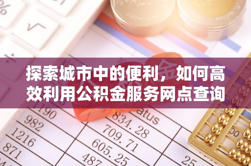 孟州探索城市中的便利，如何高效利用公积金服务网点查询
